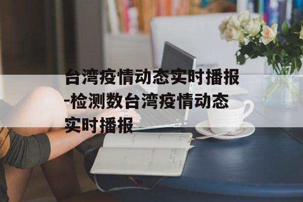 台湾疫情动态实时播报-检测数台湾疫情动态实时播报